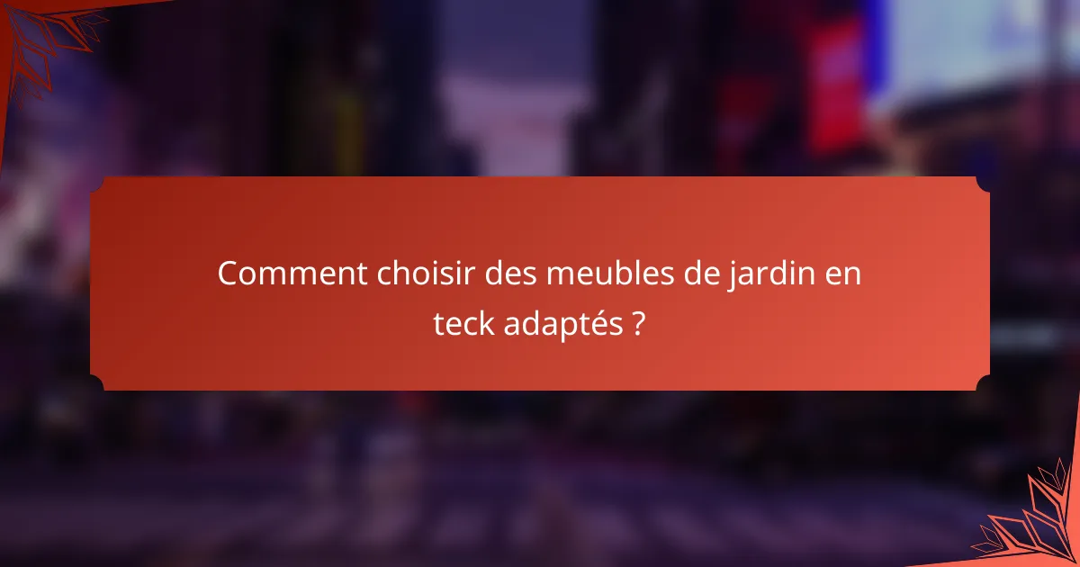 Comment choisir des meubles de jardin en teck adaptés ?