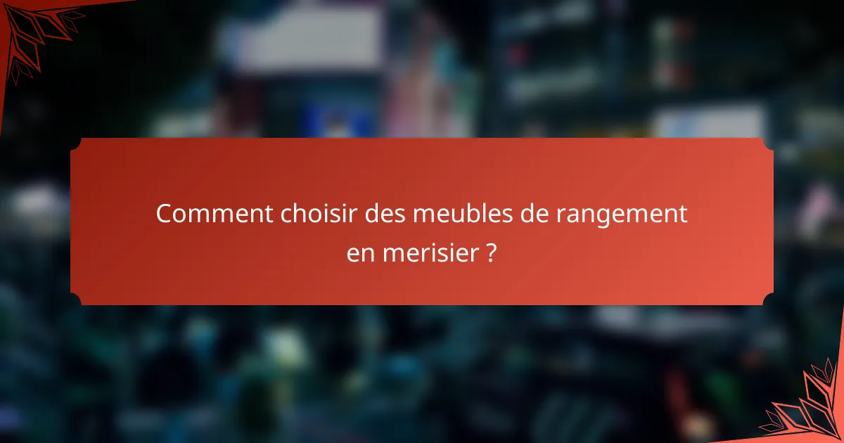 Comment choisir des meubles de rangement en merisier ?