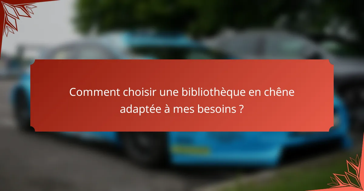 Comment choisir une bibliothèque en chêne adaptée à mes besoins ?