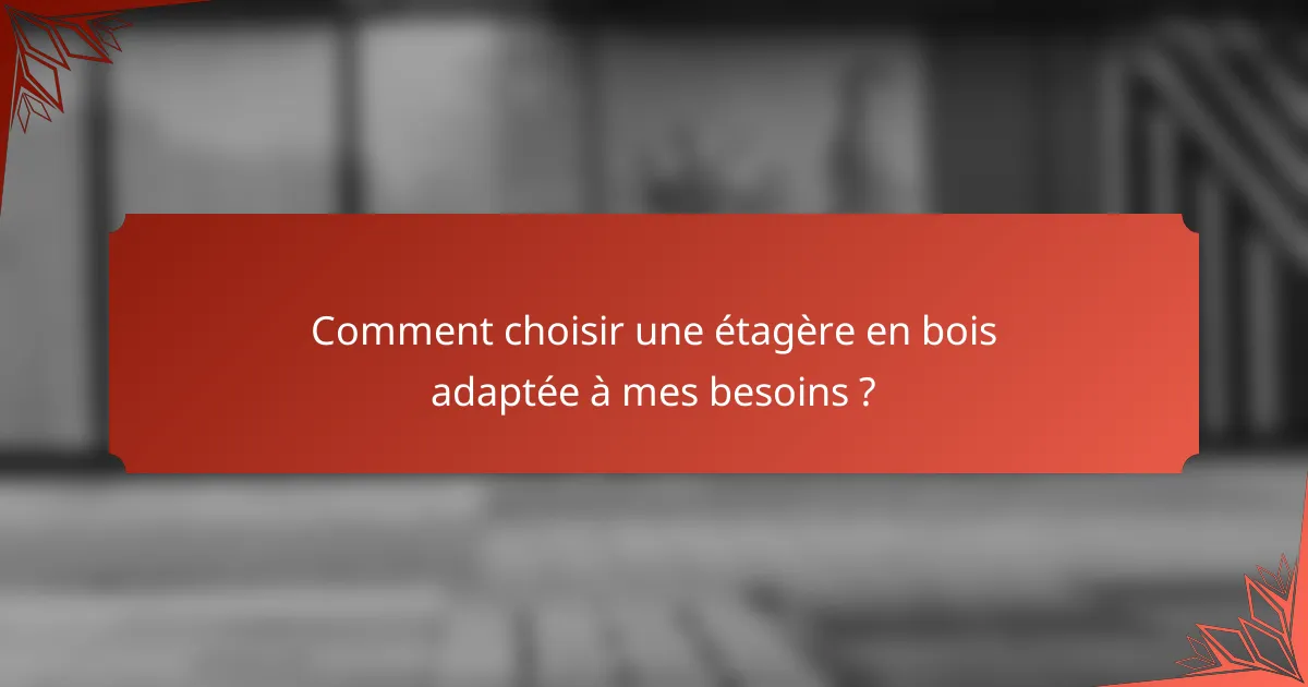 Comment choisir une étagère en bois adaptée à mes besoins ?