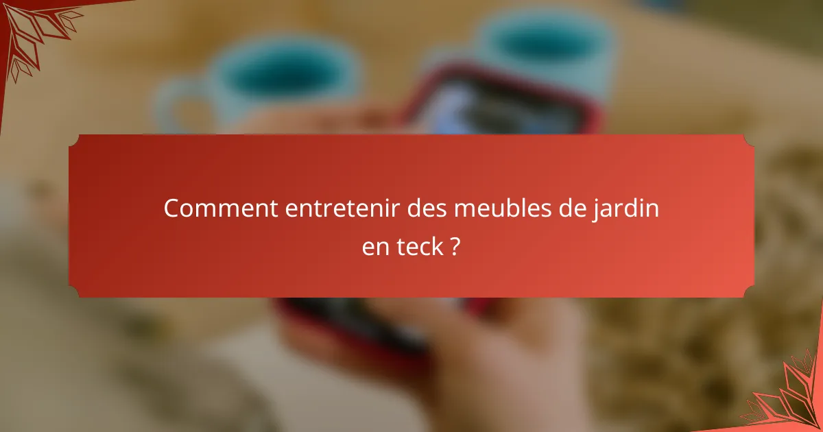 Comment entretenir des meubles de jardin en teck ?