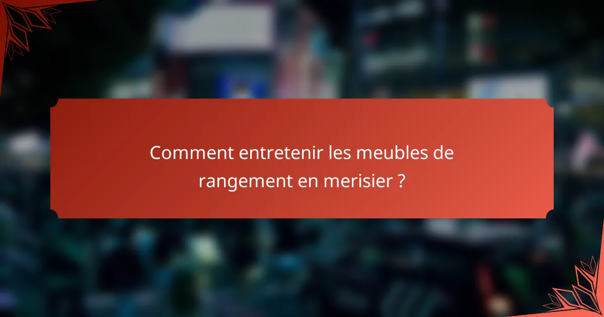 Comment entretenir les meubles de rangement en merisier ?