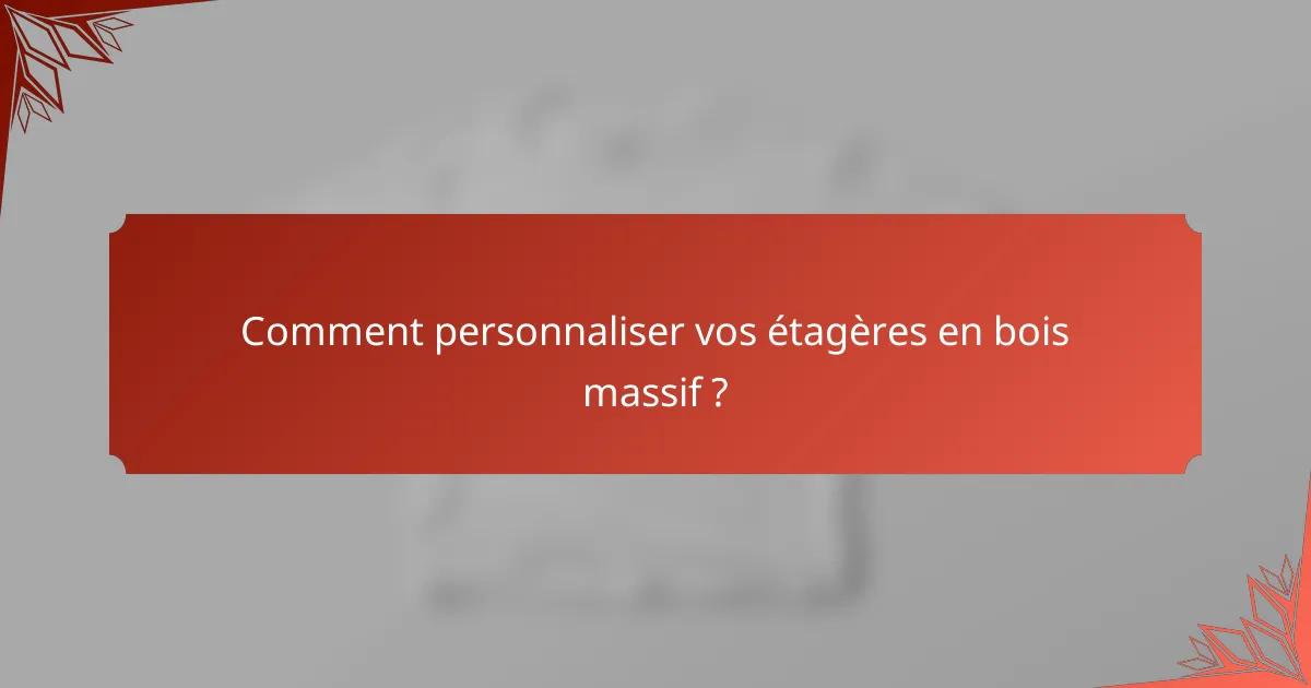 Comment personnaliser vos étagères en bois massif ?