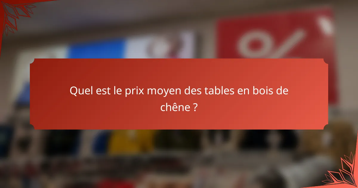 Quel est le prix moyen des tables en bois de chêne ?
