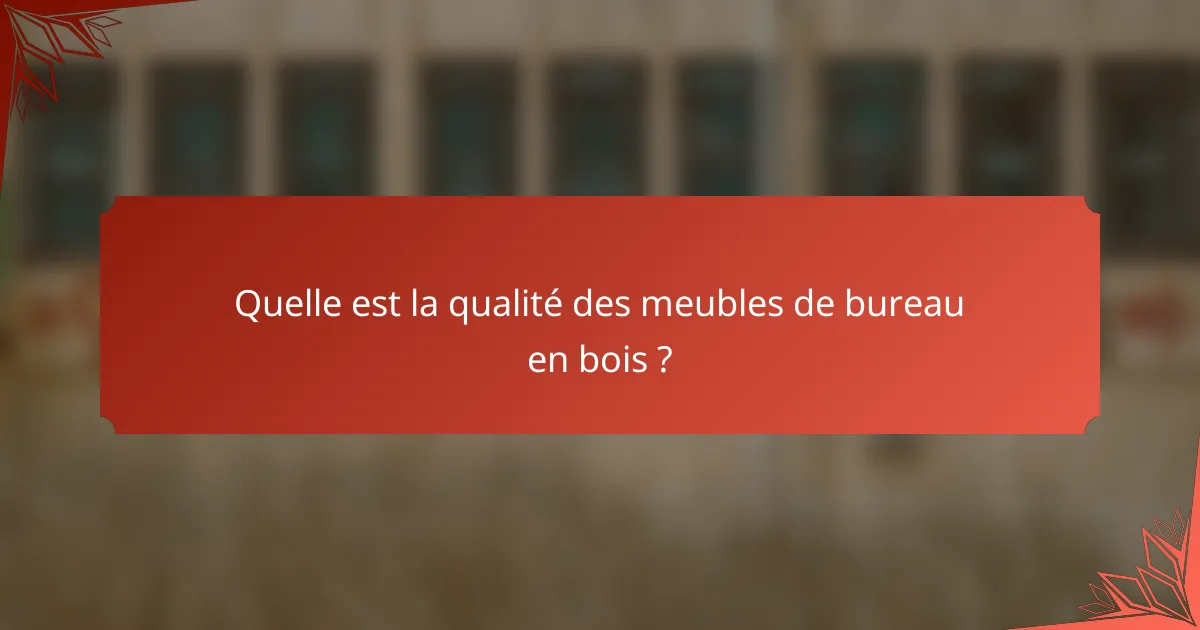 Quelle est la qualité des meubles de bureau en bois ?