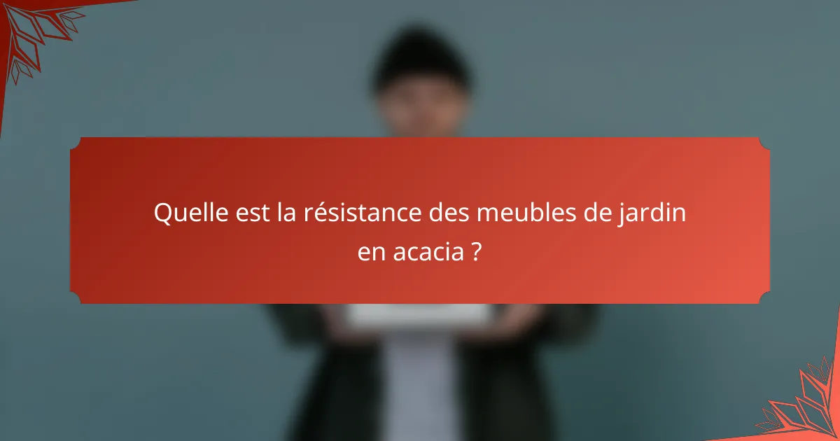 Quelle est la résistance des meubles de jardin en acacia ?