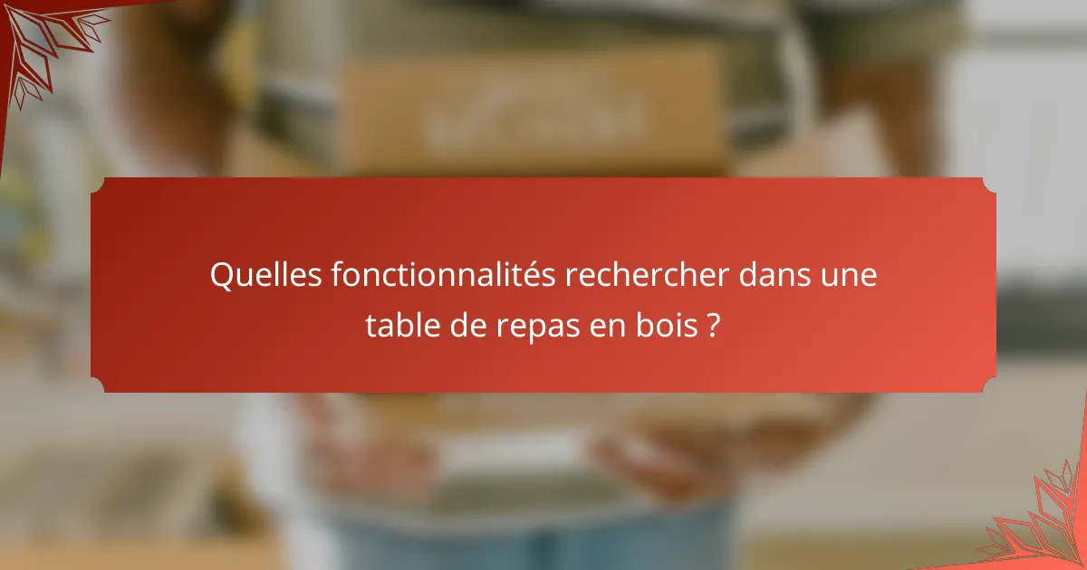 Quelles fonctionnalités rechercher dans une table de repas en bois ?