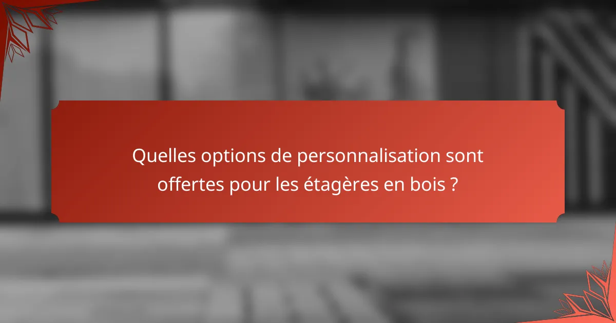 Quelles options de personnalisation sont offertes pour les étagères en bois ?