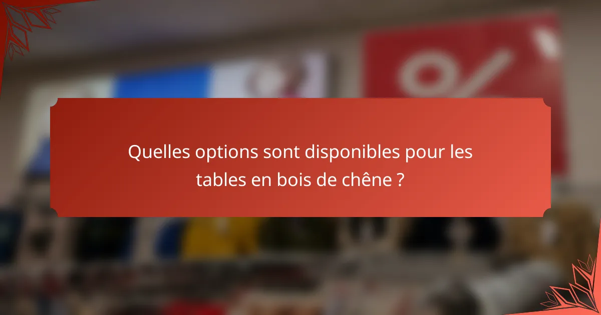 Quelles options sont disponibles pour les tables en bois de chêne ?