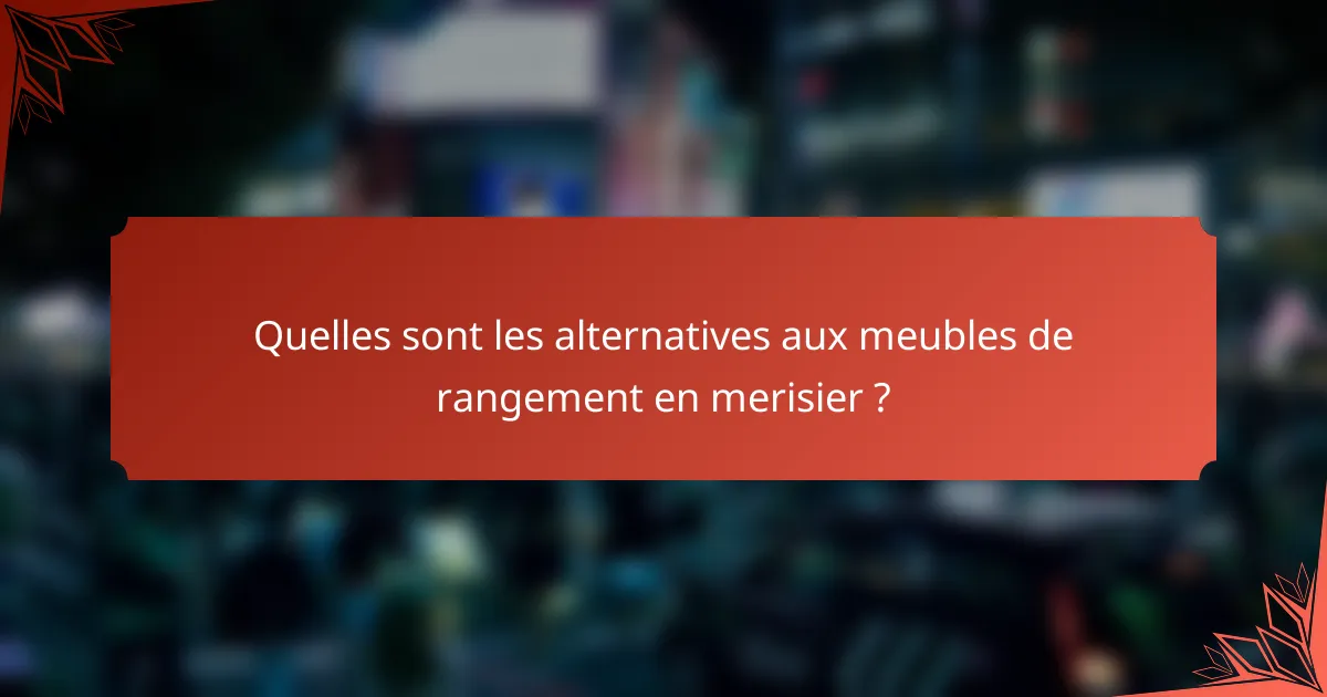 Quelles sont les alternatives aux meubles de rangement en merisier ?