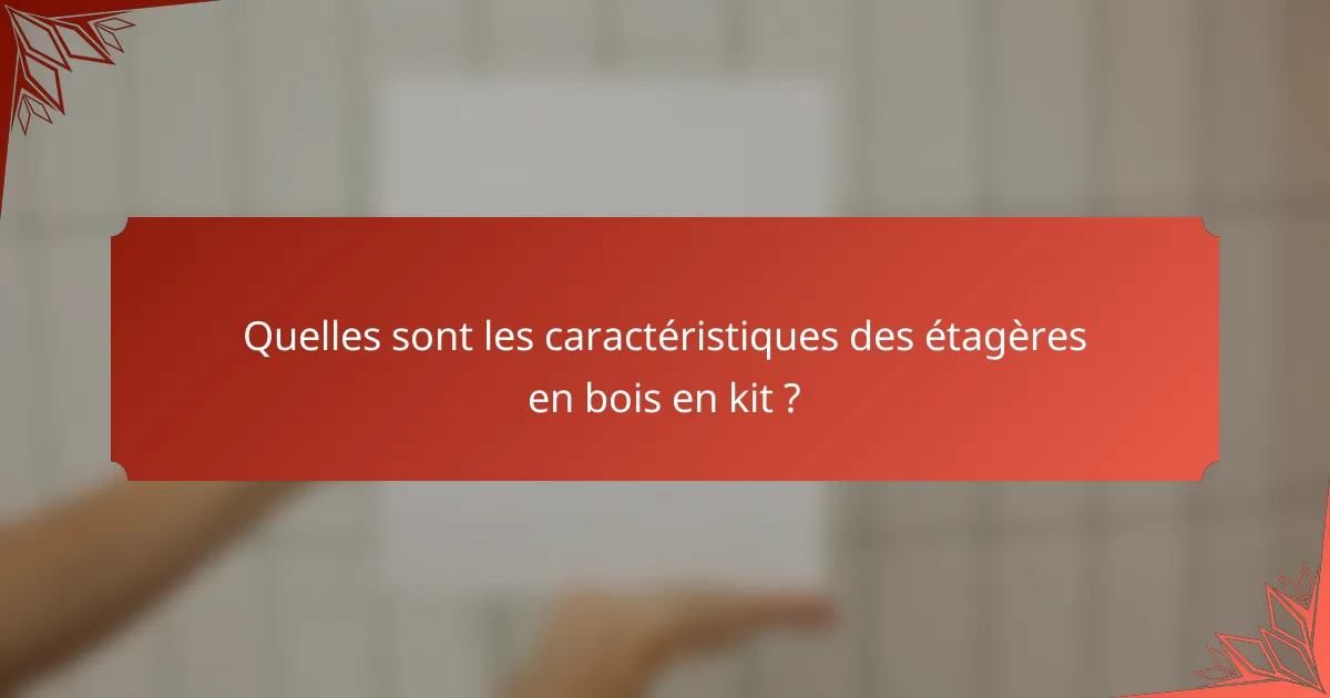 Quelles sont les caractéristiques des étagères en bois en kit ?