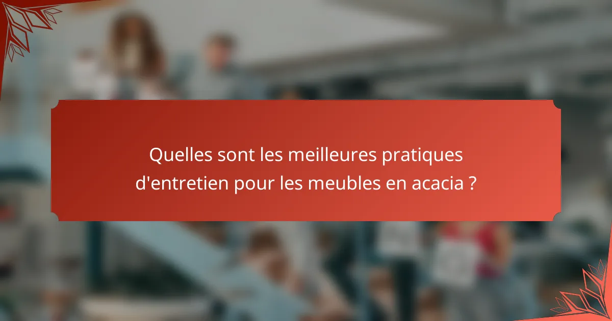 Quelles sont les meilleures pratiques d'entretien pour les meubles en acacia ?