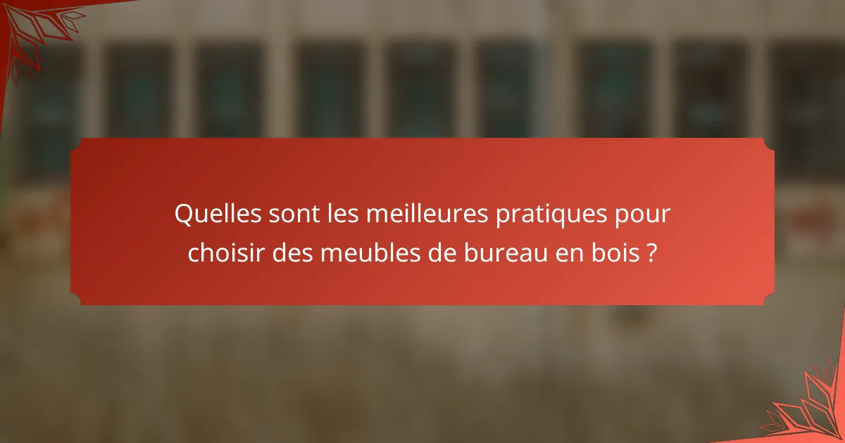 Quelles sont les meilleures pratiques pour choisir des meubles de bureau en bois ?
