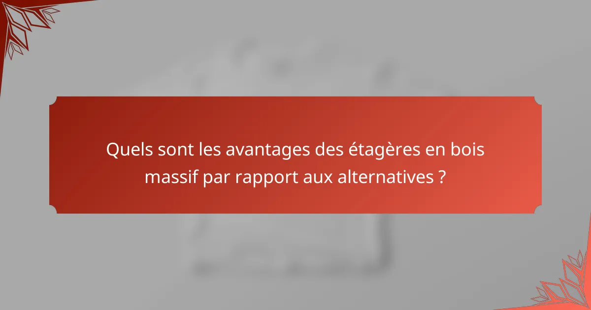Quels sont les avantages des étagères en bois massif par rapport aux alternatives ?
